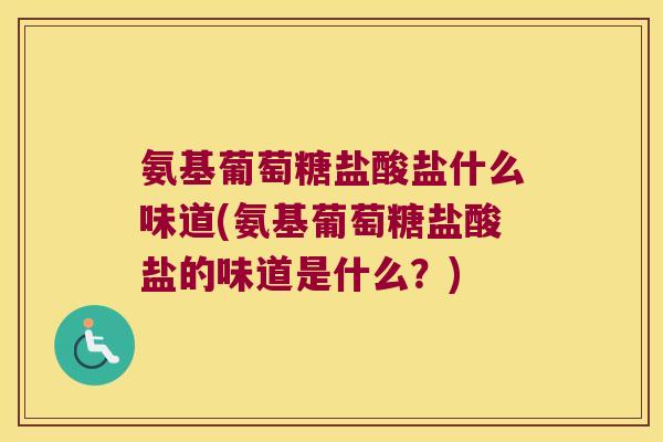 氨基葡萄糖盐酸盐什么味道(氨基葡萄糖盐酸盐的味道是什么？)