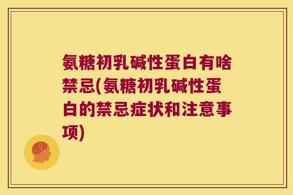 氨糖初乳碱性蛋白有啥禁忌(氨糖初乳碱性蛋白的禁忌症状和注意事项) 氨糖初乳碱性蛋白有啥禁忌(氨糖初乳碱性蛋白的禁忌症状和注意事项)