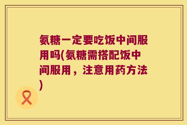 氨糖一定要吃饭中间服用吗(氨糖需搭配饭中间服用，注意用药方法)