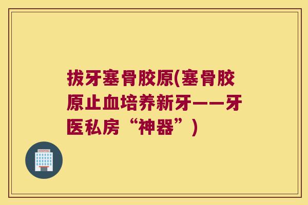 拔牙塞骨胶原(塞骨胶原止培养新牙——牙医私房“神器”)