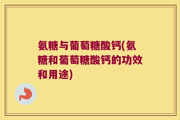 氨糖与葡萄糖酸钙(氨糖和葡萄糖酸钙的功效和用途) 氨糖与葡萄糖酸钙(氨糖和葡萄糖酸钙的功效和用途)