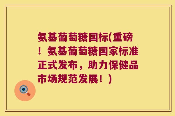 氨基葡萄糖国标(重磅！氨基葡萄糖国家标准正式发布，助力保健品市场规范发展！)