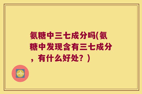 氨糖中三七成分吗(氨糖中发现含有三七成分，有什么好处？)