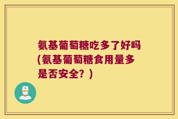 氨基葡萄糖吃多了好吗(氨基葡萄糖食用量多是否安全?) 氨基葡萄糖吃多了好吗(氨基葡萄糖食用量多是否安全?)