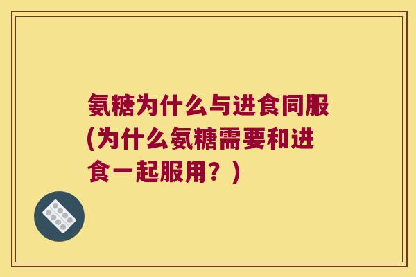 氨糖为什么与进食同服(为什么氨糖需要和进食一起服用?) 氨糖为什么与进食同服(为什么氨糖需要和进食一起服用?)