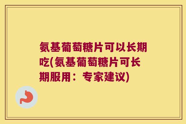 氨基葡萄糖片可以长期吃(氨基葡萄糖片可长期服用:专家建议) 氨基葡萄糖片可以长期吃(氨基葡萄糖片可长期服用:专家建议)