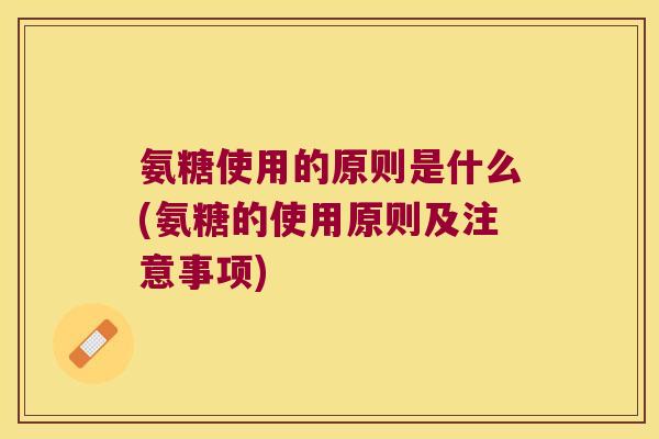 氨糖使用的原则是什么(氨糖的使用原则及注意事项)