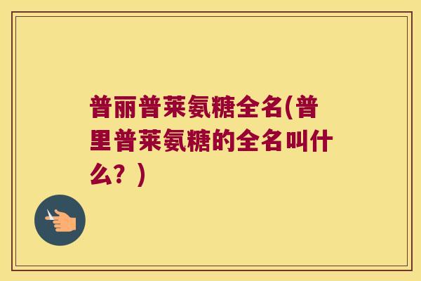 普丽普莱氨糖全名(普里普莱氨糖的全名叫什么？)