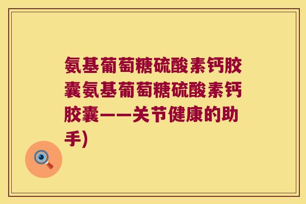 氨基葡萄糖硫酸素钙胶囊氨基葡萄糖硫酸素钙胶囊——关节健康的助手) 氨基葡萄糖硫酸素钙胶囊氨基葡萄糖硫酸素钙胶囊——关节健康的助手)