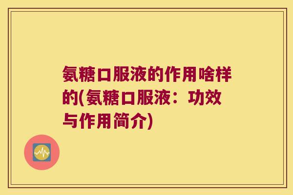 氨糖口服液的作用啥样的(氨糖口服液：功效与作用简介)