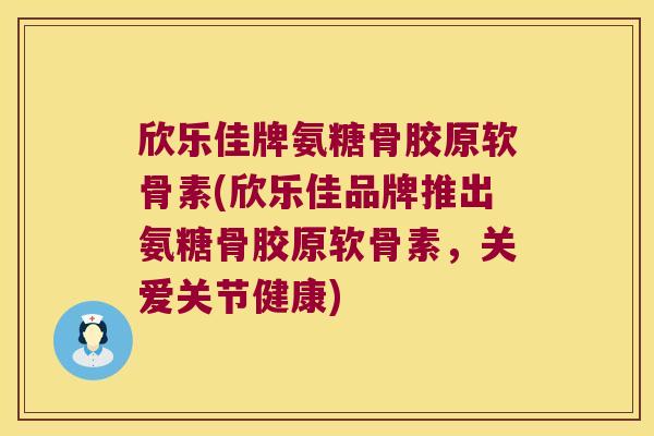 欣乐佳牌氨糖骨胶原软骨素(欣乐佳品牌推出氨糖骨胶原软骨素，关爱关节健康)