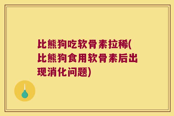 比熊狗吃软骨素拉稀(比熊狗食用软骨素后出现消化问题)