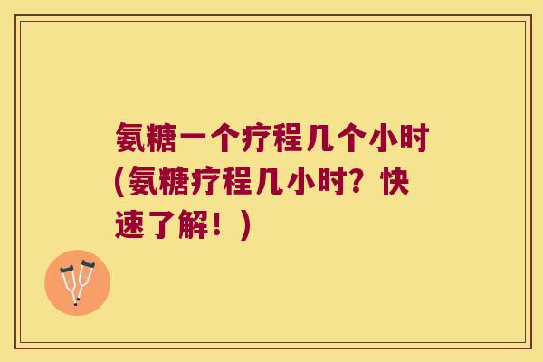 氨糖一个疗程几个小时(氨糖疗程几小时?快速了解!) 氨糖一个疗程几个小时(氨糖疗程几小时?快速了解!)