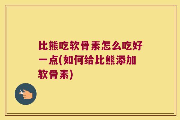 比熊吃软骨素怎么吃好一点(如何给比熊添加软骨素) 比熊吃软骨素怎么吃好一点(如何给比熊添加软骨素)