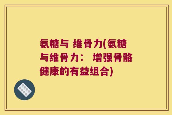 氨糖与 维骨力(氨糖与维骨力： 增强骨骼健康的有益组合)