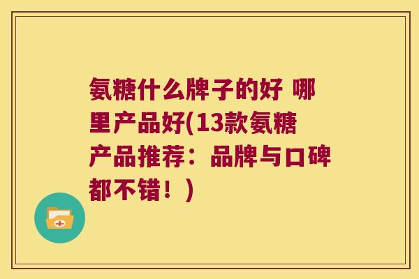 氨糖什么牌子的好 哪里产品好(13款氨糖产品推荐：品牌与口碑都不错！)
