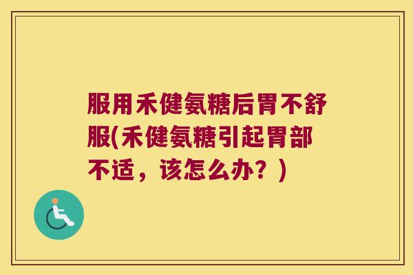 服用禾健氨糖后胃不舒服(禾健氨糖引起胃部不适，该怎么办？)
