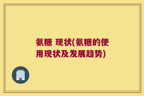 氨糖 现状(氨糖的使用现状及发展趋势) 氨糖 现状(氨糖的使用现状及发展趋势)