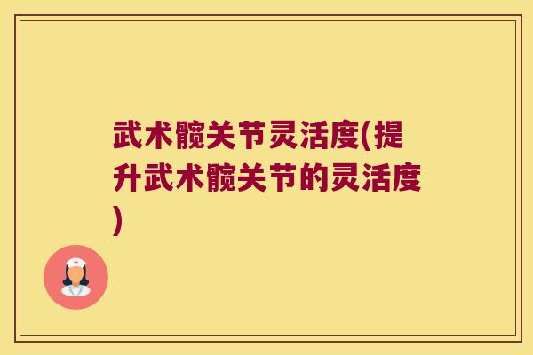 武术髋关节灵活度(提升武术髋关节的灵活度)