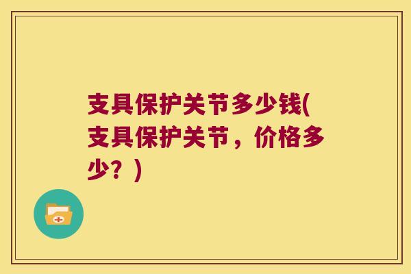 支具保护关节多少钱(支具保护关节，价格多少？)