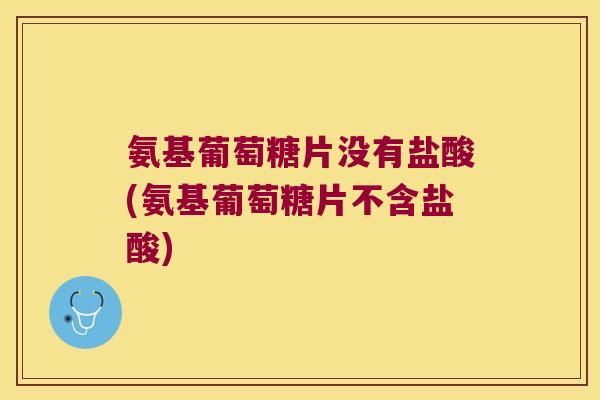 氨基葡萄糖片没有盐酸(氨基葡萄糖片不含盐酸) 氨基葡萄糖片没有盐酸(氨基葡萄糖片不含盐酸)
