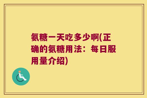 氨糖一天吃多少啊(正确的氨糖用法:每日服用量介绍) 氨糖一天吃多少啊(正确的氨糖用法:每日服用量介绍)