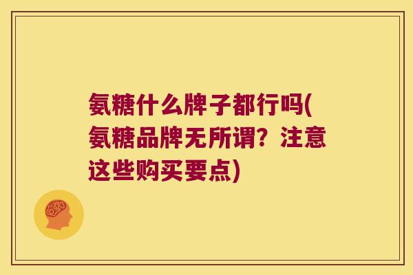 氨糖什么牌子都行吗(氨糖品牌无所谓？注意这些购买要点)