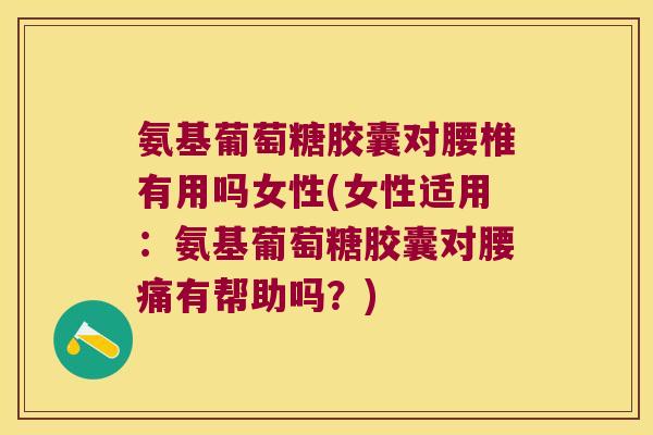 氨基葡萄糖胶囊对腰椎有用吗女性(女性适用:氨基葡萄糖胶囊对腰痛有帮助吗?) 氨基葡萄糖胶囊对腰椎有用吗女性(女性适用:氨基葡萄糖胶囊对腰痛有帮助吗?)