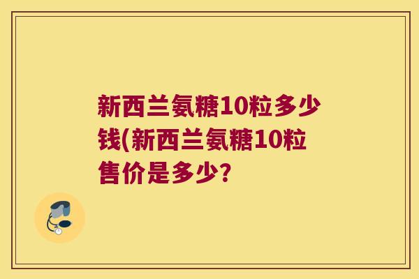 新西兰氨糖10粒多少钱(新西兰氨糖10粒售价是多少？