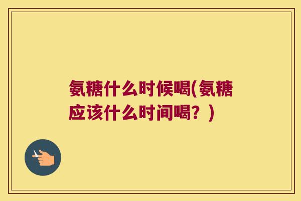 氨糖什么时候喝(氨糖应该什么时间喝？)