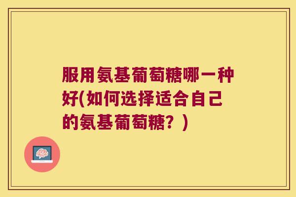 服用氨基葡萄糖哪一种好(如何选择适合自己的氨基葡萄糖?) 服用氨基葡萄糖哪一种好(如何选择适合自己的氨基葡萄糖?)