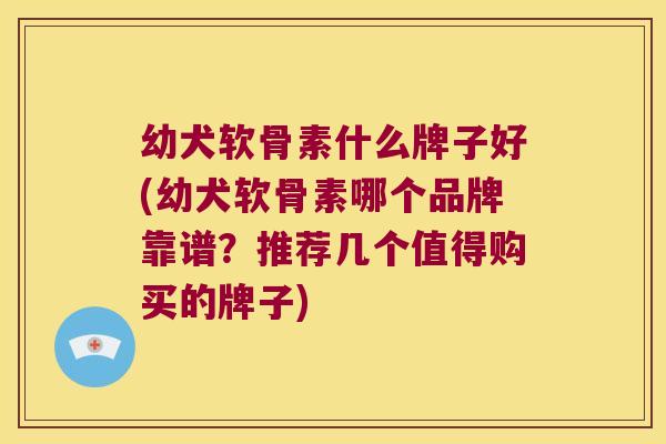 幼犬软骨素什么牌子好(幼犬软骨素哪个品牌靠谱？推荐几个值得购买的牌子)