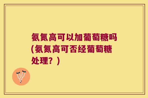 氨氮高可以加葡萄糖吗(氨氮高可否经葡萄糖处理？)