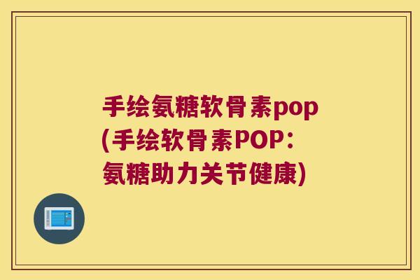 手绘氨糖软骨素pop(手绘软骨素POP:氨糖助力关节健康) 手绘氨糖软骨素pop(手绘软骨素POP:氨糖助力关节健康)