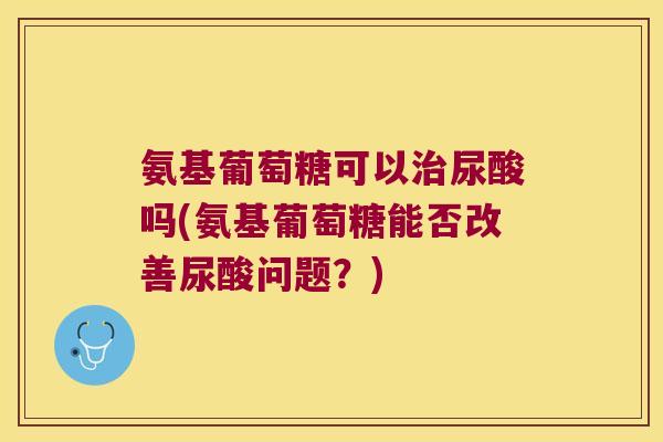 氨基葡萄糖可以尿酸吗(氨基葡萄糖能否改善尿酸问题?) 氨基葡萄糖可以尿酸吗(氨基葡萄糖能否改善尿酸问题?)