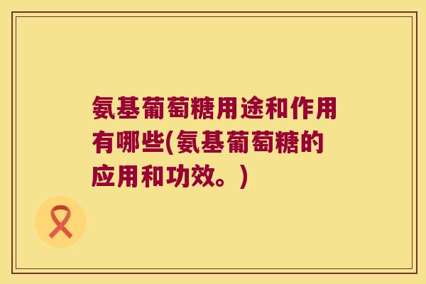 氨基葡萄糖用途和作用有哪些(氨基葡萄糖的应用和功效。)