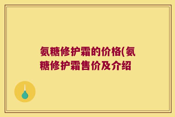 氨糖修护霜的价格(氨糖修护霜售价及介绍 氨糖修护霜的价格(氨糖修护霜售价及介绍