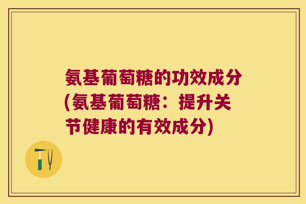 氨基葡萄糖的功效成分(氨基葡萄糖:提升关节健康的有效成分) 氨基葡萄糖的功效成分(氨基葡萄糖:提升关节健康的有效成分)