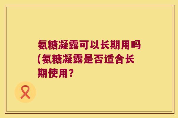 氨糖凝露可以长期用吗(氨糖凝露是否适合长期使用？