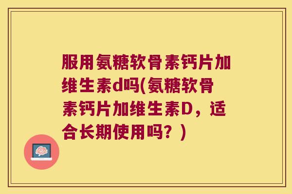 服用氨糖软骨素钙片加维生素d吗(氨糖软骨素钙片加维生素D,适合长期使用吗?) 服用氨糖软骨素钙片加维生素d吗(氨糖软骨素钙片加维生素D,适合长期使用吗?)