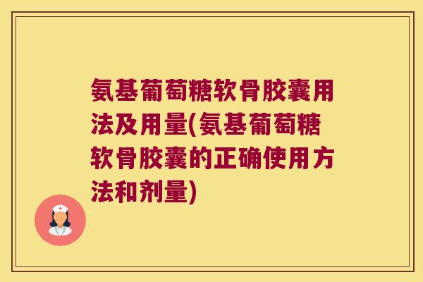 氨基葡萄糖软骨胶囊用法及用量(氨基葡萄糖软骨胶囊的正确使用方法和剂量)