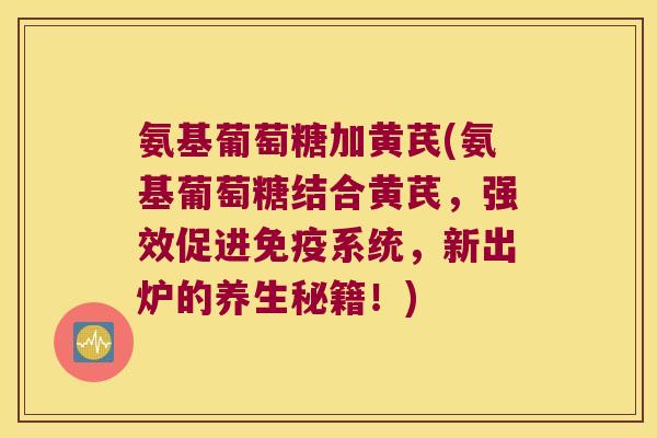氨基葡萄糖加黄芪(氨基葡萄糖结合黄芪，强效促进免疫系统，新出炉的养生秘籍！)