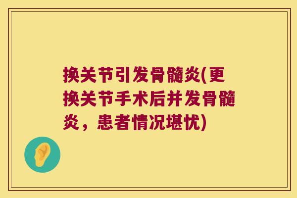 换关节引发骨髓炎(更换关节手术后并发骨髓炎,患者情况堪忧) 换关节引发骨髓炎(更换关节手术后并发骨髓炎,患者情况堪忧)
