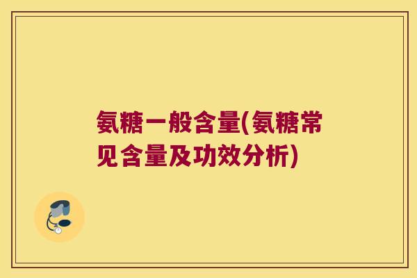 氨糖一般含量(氨糖常见含量及功效分析)