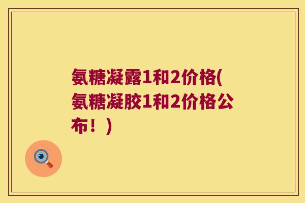 氨糖凝露1和2价格(氨糖凝胶1和2价格公布！)