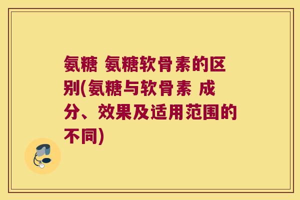 氨糖 氨糖软骨素的区别(氨糖与软骨素 成分、效果及适用范围的不同) 氨糖 氨糖软骨素的区别(氨糖与软骨素 成分、效果及适用范围的不同)