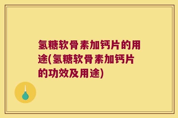 氢糖软骨素加钙片的用途(氢糖软骨素加钙片的功效及用途)