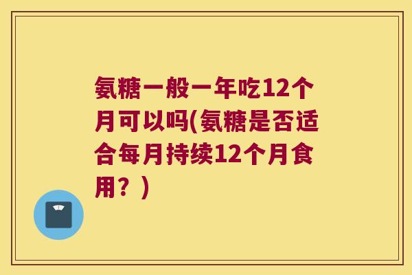 氨糖一般一年吃12个月可以吗(氨糖是否适合每月持续12个月食用？)