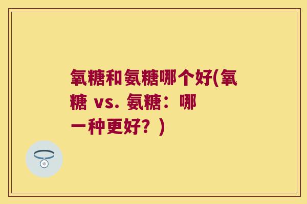 氧糖和氨糖哪个好(氧糖 vs. 氨糖:哪一种更好?) 氧糖和氨糖哪个好(氧糖 vs. 氨糖:哪一种更好?)