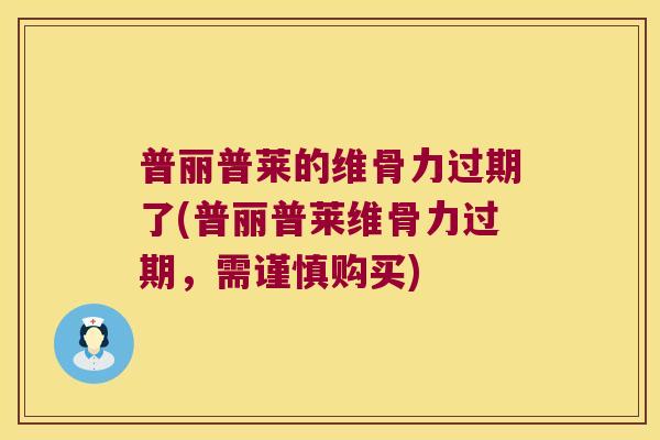 普丽普莱的维骨力过期了(普丽普莱维骨力过期，需谨慎购买)